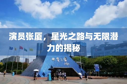 演员张厦，星光之路与无限潜力的揭秘