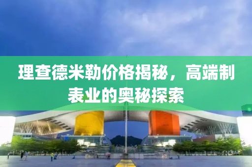 理查德米勒价格揭秘，高端制表业的奥秘探索