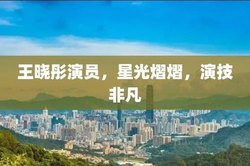 王晓彤演员，星光熠熠，演技非凡