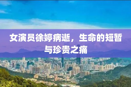 女演员徐婷病逝，生命的短暂与珍贵之痛