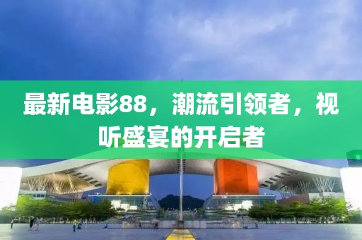 最新电影88，潮流引领者，视听盛宴的开启者