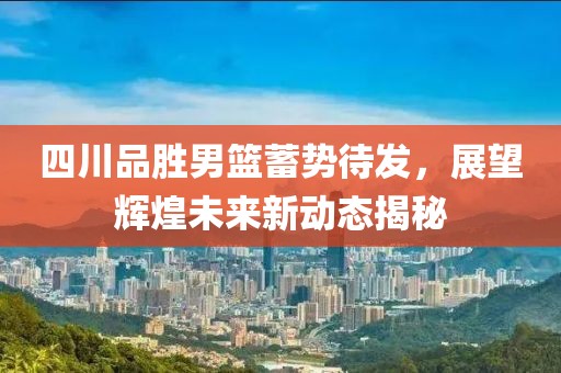 四川品胜男篮蓄势待发，展望辉煌未来新动态揭秘