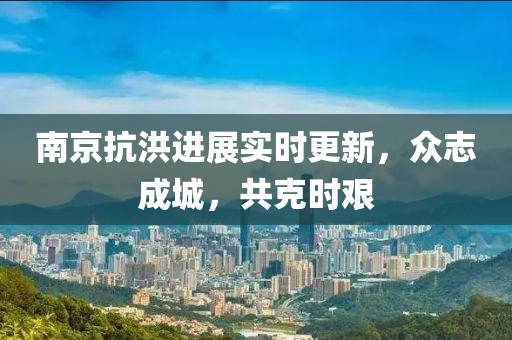 南京抗洪进展实时更新，众志成城，共克时艰
