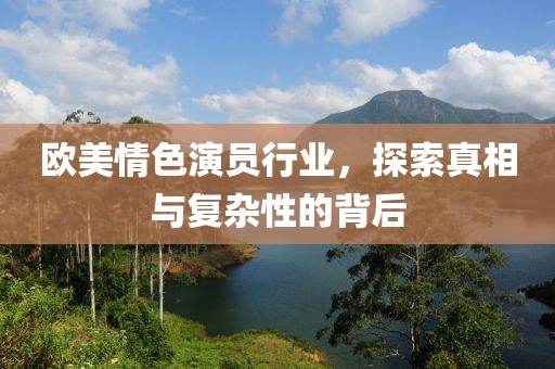欧美情色演员行业，探索真相与复杂性的背后