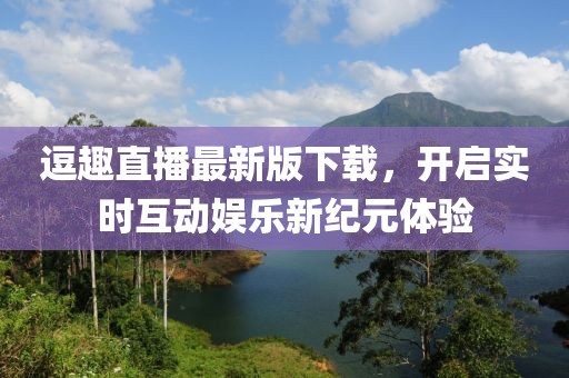 逗趣直播最新版下载，开启实时互动娱乐新纪元体验