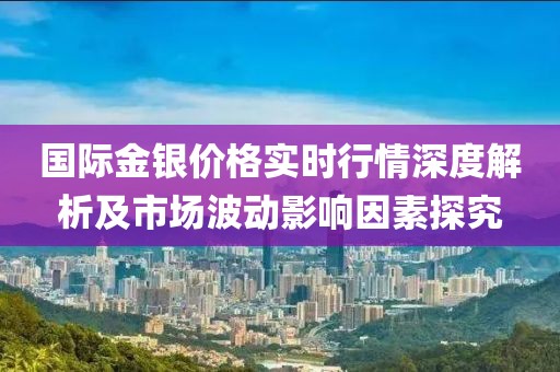 国际金银价格实时行情深度解析及市场波动影响因素探究