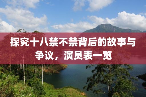 探究十八禁不禁背后的故事与争议，演员表一览