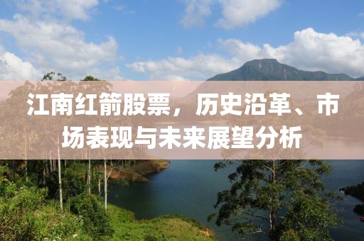 江南红箭股票，历史沿革、市场表现与未来展望分析