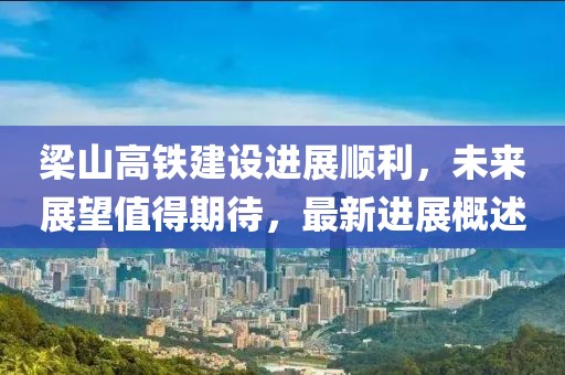梁山高铁建设进展顺利，未来展望值得期待，最新进展概述