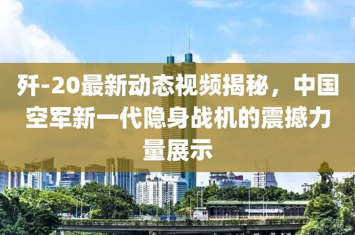 歼-20最新动态视频揭秘，中国空军新一代隐身战机的震撼力量展示
