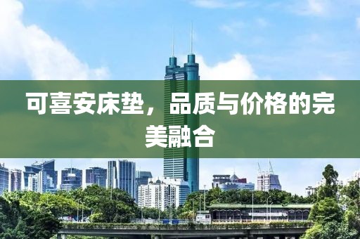可喜安床垫，品质与价格的完美融合