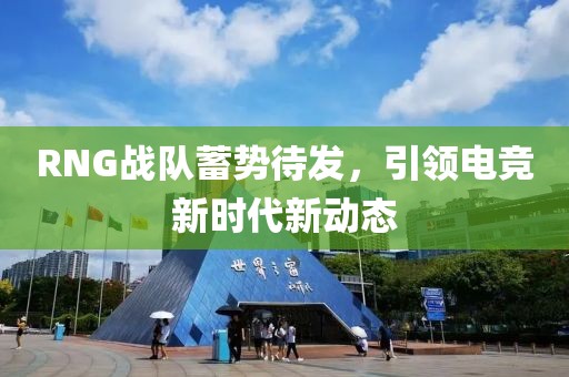 RNG战队蓄势待发，引领电竞新时代新动态