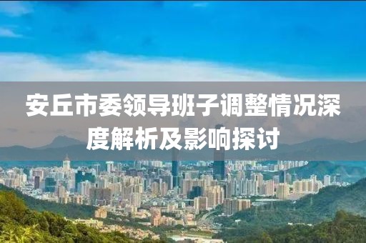 安丘市委领导班子调整情况深度解析及影响探讨