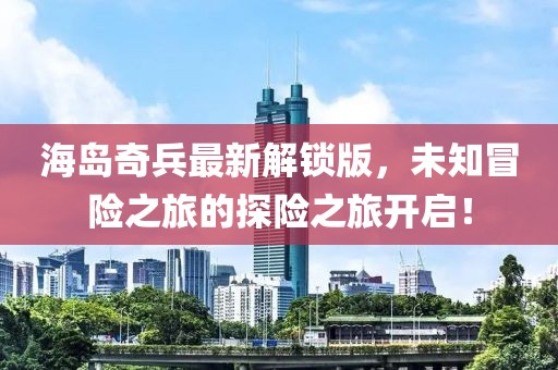 海岛奇兵最新解锁版，未知冒险之旅的探险之旅开启！