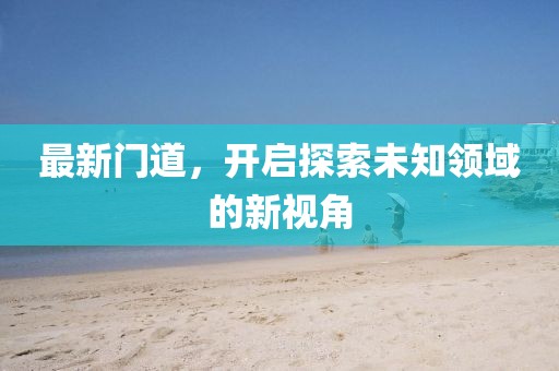 最新门道，开启探索未知领域的新视角