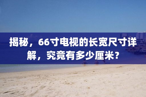 揭秘，66寸电视的长宽尺寸详解，究竟有多少厘米？