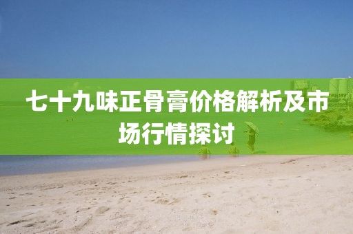 七十九味正骨膏价格解析及市场行情探讨