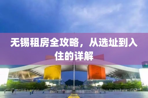 无锡租房全攻略，从选址到入住的详解