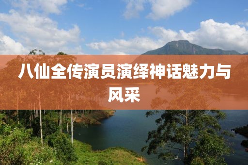八仙全传演员演绎神话魅力与风采