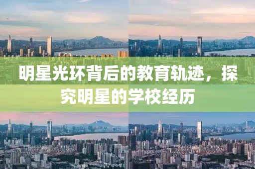 明星光环背后的教育轨迹，探究明星的学校经历
