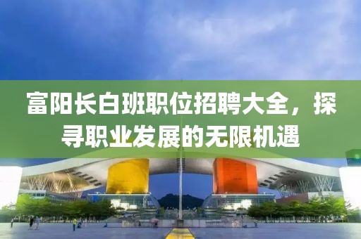 富阳长白班职位招聘大全，探寻职业发展的无限机遇