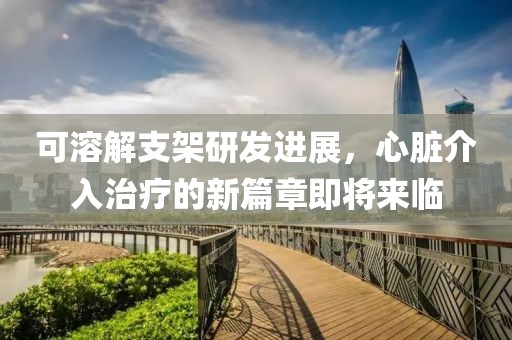 可溶解支架研发进展，心脏介入治疗的新篇章即将来临