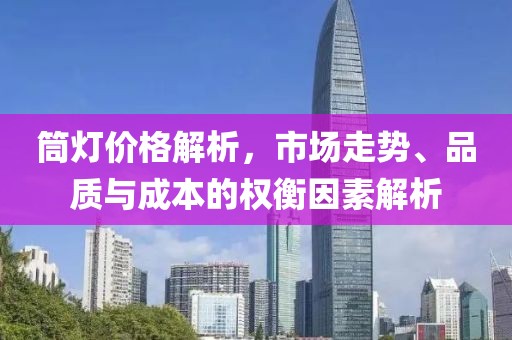 筒灯价格解析，市场走势、品质与成本的权衡因素解析
