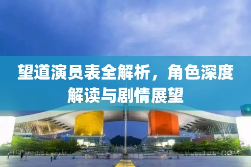 望道演员表全解析，角色深度解读与剧情展望