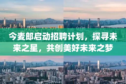 今麦郎启动招聘计划，探寻未来之星，共创美好未来之梦