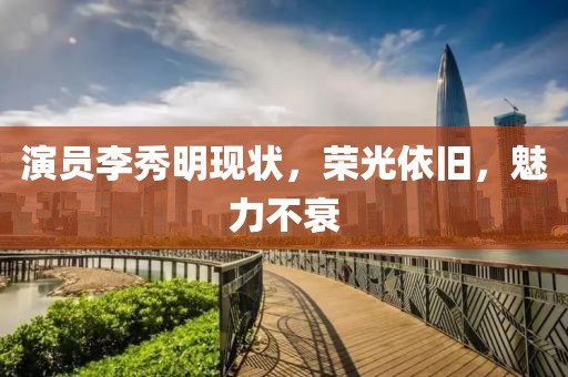 演员李秀明现状，荣光依旧，魅力不衰