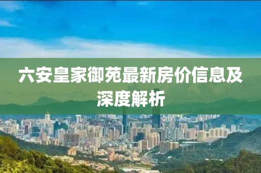 六安皇家御苑最新房价信息及深度解析