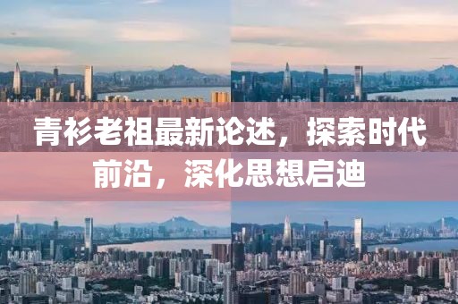 青衫老祖最新论述，探索时代前沿，深化思想启迪