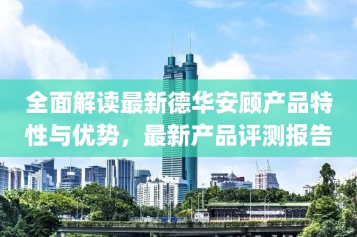 全面解读最新德华安顾产品特性与优势，最新产品评测报告
