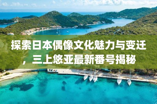 探索日本偶像文化魅力与变迁，三上悠亚最新番号揭秘
