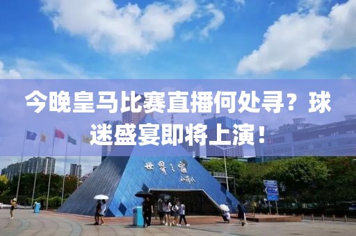 今晚皇马比赛直播何处寻？球迷盛宴即将上演！