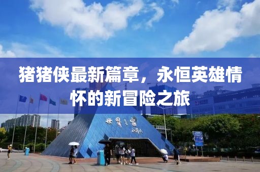 猪猪侠最新篇章，永恒英雄情怀的新冒险之旅