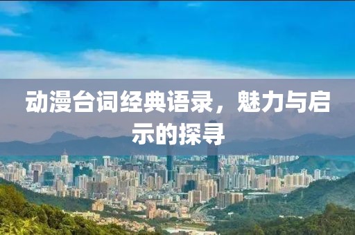 动漫台词经典语录，魅力与启示的探寻