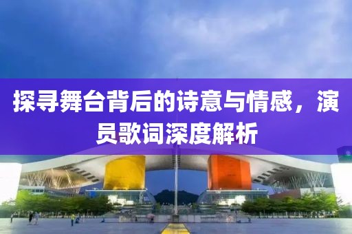探寻舞台背后的诗意与情感，演员歌词深度解析