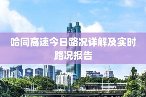 哈同高速今日路况详解及实时路况报告
