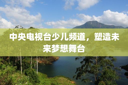 中央电视台少儿频道，塑造未来梦想舞台