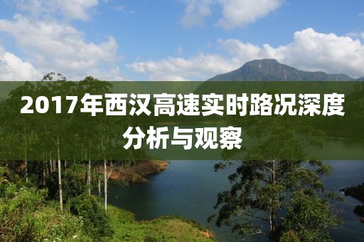 2017年西汉高速实时路况深度分析与观察
