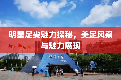 明星足尖魅力探秘，美足风采与魅力展现