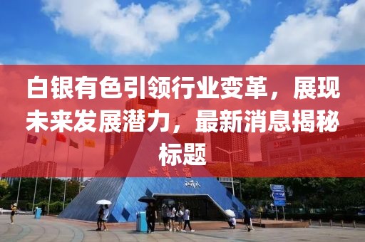 白银有色引领行业变革，展现未来发展潜力，最新消息揭秘标题