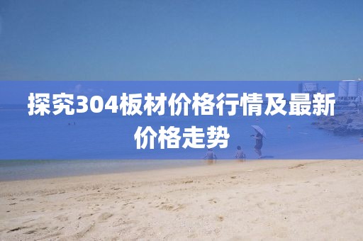 探究304板材价格行情及最新价格走势