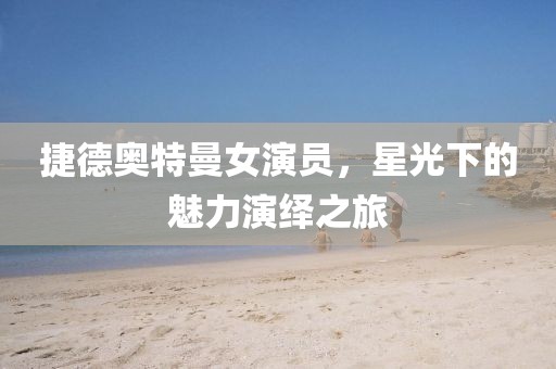 捷德奥特曼女演员，星光下的魅力演绎之旅