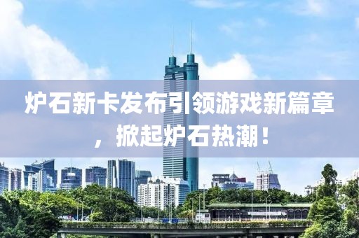 炉石新卡发布引领游戏新篇章，掀起炉石热潮！