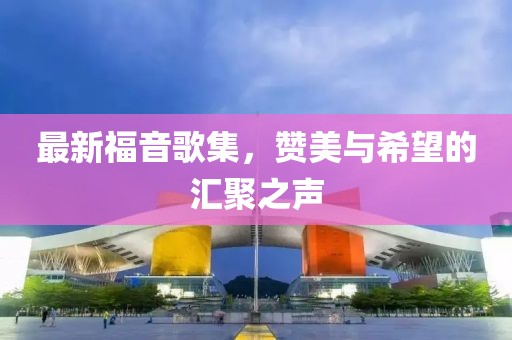最新福音歌集，赞美与希望的汇聚之声