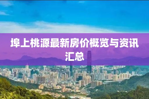 埠上桃源最新房价概览与资讯汇总