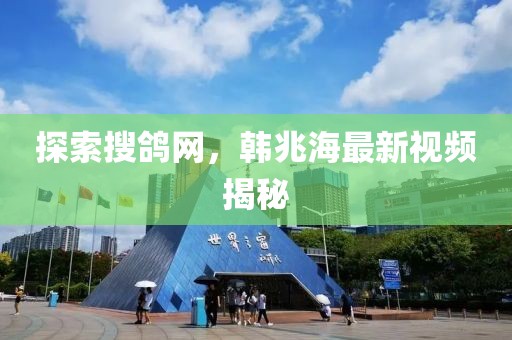 探索搜鸽网，韩兆海最新视频揭秘