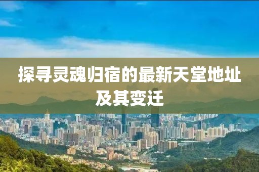 探寻灵魂归宿的最新天堂地址及其变迁